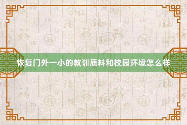 恢复门外一小的教训质料和校园环境怎么样
