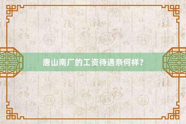唐山南厂的工资待遇奈何样？